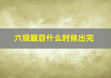 六级题目什么时候出完