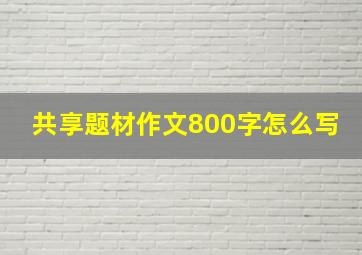 共享题材作文800字怎么写