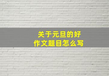 关于元旦的好作文题目怎么写