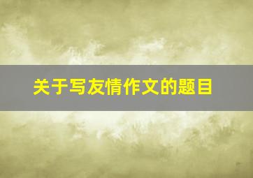 关于写友情作文的题目