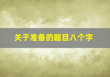 关于准备的题目八个字