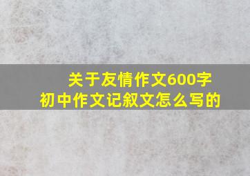 关于友情作文600字初中作文记叙文怎么写的