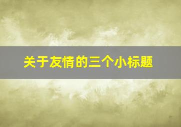 关于友情的三个小标题