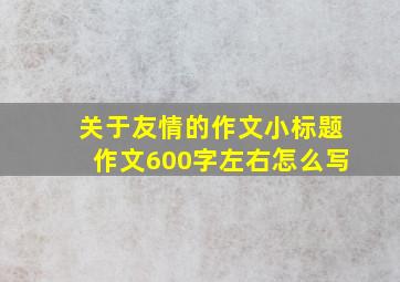 关于友情的作文小标题作文600字左右怎么写