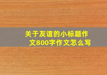 关于友谊的小标题作文800字作文怎么写