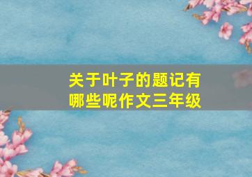 关于叶子的题记有哪些呢作文三年级