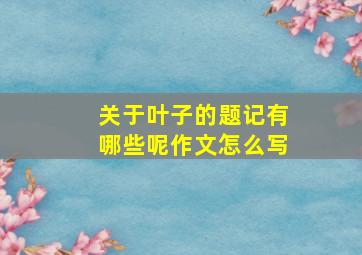 关于叶子的题记有哪些呢作文怎么写