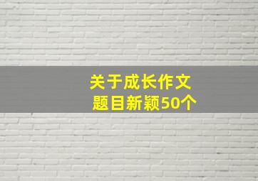 关于成长作文题目新颖50个