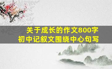 关于成长的作文800字初中记叙文围绕中心句写