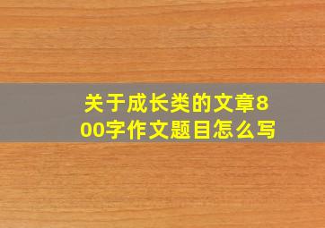 关于成长类的文章800字作文题目怎么写