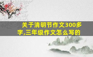 关于清明节作文300多字,三年级作文怎么写的