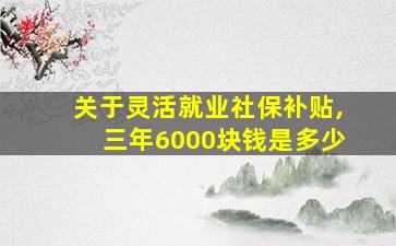 关于灵活就业社保补贴,三年6000块钱是多少