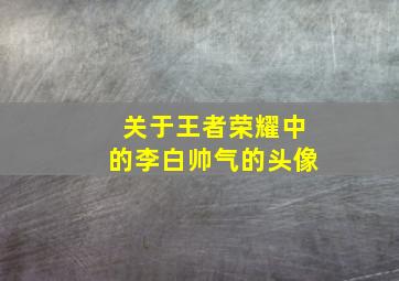 关于王者荣耀中的李白帅气的头像