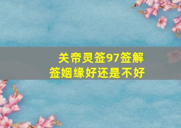 关帝灵签97签解签姻缘好还是不好