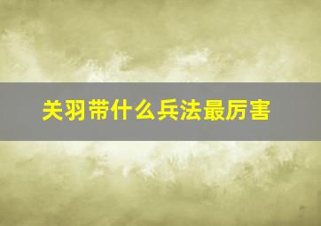 关羽带什么兵法最厉害