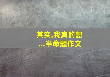 其实,我真的想...半命题作文