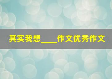 其实我想____作文优秀作文