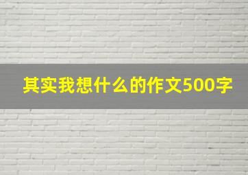 其实我想什么的作文500字