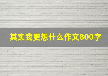 其实我更想什么作文800字