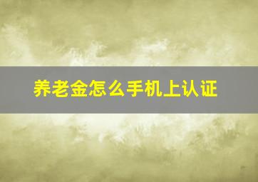 养老金怎么手机上认证