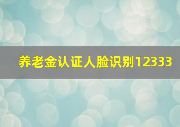 养老金认证人脸识别12333