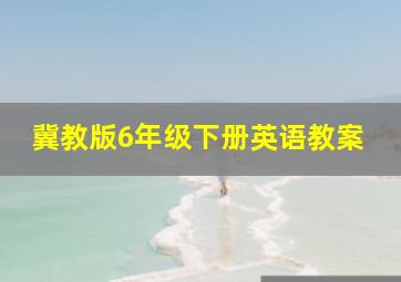 冀教版6年级下册英语教案