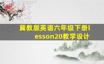 冀教版英语六年级下册lesson20教学设计