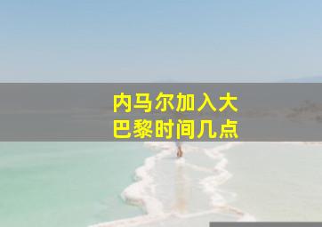 内马尔加入大巴黎时间几点