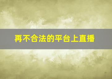 再不合法的平台上直播