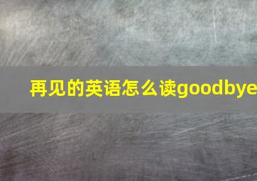 再见的英语怎么读goodbye