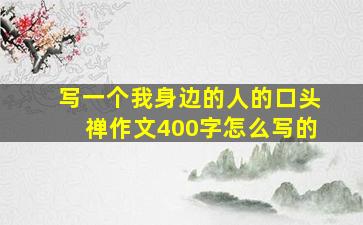 写一个我身边的人的口头禅作文400字怎么写的