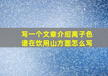 写一个文章介绍离子色谱在饮用山方面怎么写