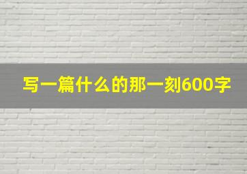 写一篇什么的那一刻600字