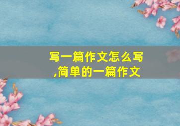 写一篇作文怎么写,简单的一篇作文