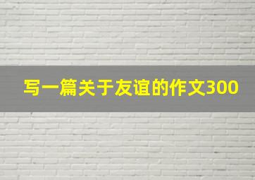 写一篇关于友谊的作文300