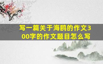 写一篇关于海鸥的作文300字的作文题目怎么写