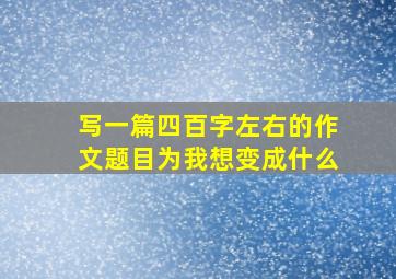 写一篇四百字左右的作文题目为我想变成什么