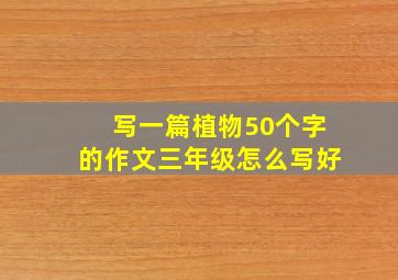 写一篇植物50个字的作文三年级怎么写好