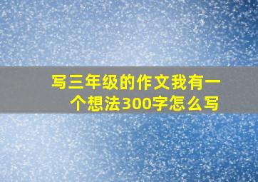 写三年级的作文我有一个想法300字怎么写