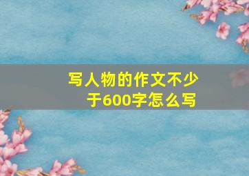 写人物的作文不少于600字怎么写