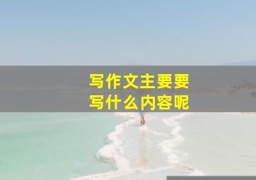 写作文主要要写什么内容呢