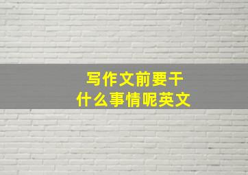 写作文前要干什么事情呢英文