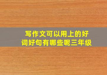 写作文可以用上的好词好句有哪些呢三年级