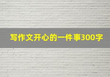 写作文开心的一件事300字