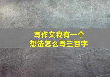 写作文我有一个想法怎么写三百字