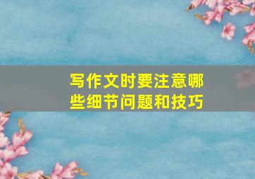 写作文时要注意哪些细节问题和技巧