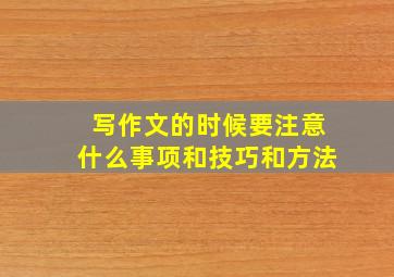 写作文的时候要注意什么事项和技巧和方法