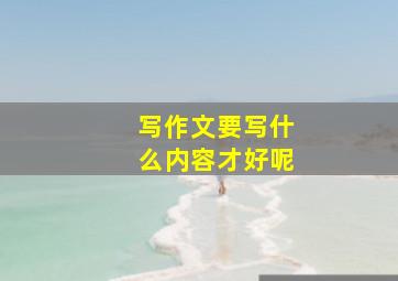 写作文要写什么内容才好呢