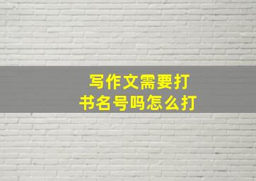 写作文需要打书名号吗怎么打