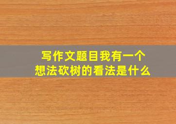 写作文题目我有一个想法砍树的看法是什么